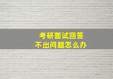 考研面试回答不出问题怎么办