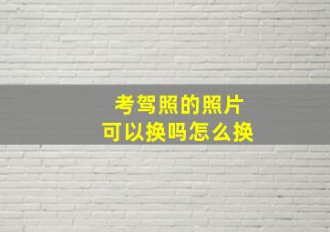 考驾照的照片可以换吗怎么换