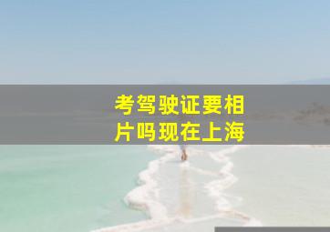 考驾驶证要相片吗现在上海