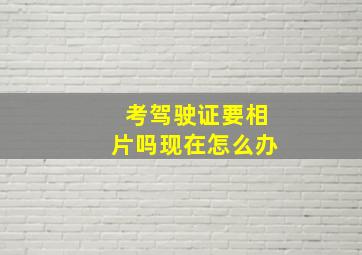 考驾驶证要相片吗现在怎么办