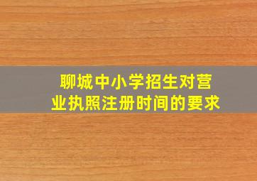 聊城中小学招生对营业执照注册时间的要求