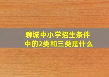 聊城中小学招生条件中的2类和三类是什么