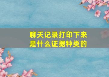 聊天记录打印下来是什么证据种类的