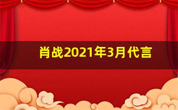 肖战2021年3月代言