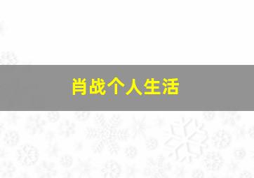 肖战个人生活