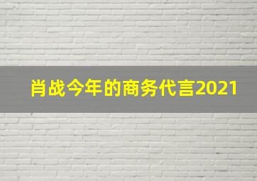 肖战今年的商务代言2021