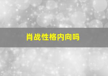 肖战性格内向吗