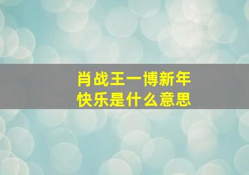 肖战王一博新年快乐是什么意思