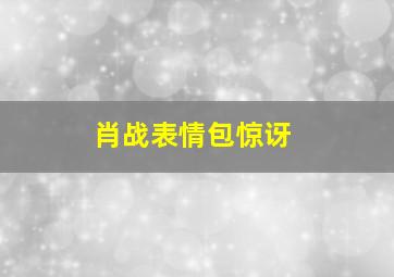 肖战表情包惊讶