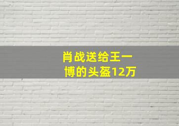 肖战送给王一博的头盔12万