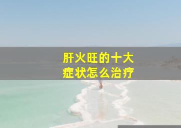 肝火旺的十大症状怎么治疗