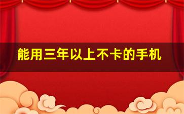 能用三年以上不卡的手机