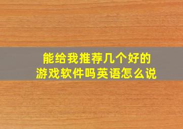 能给我推荐几个好的游戏软件吗英语怎么说