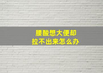 腰酸想大便却拉不出来怎么办