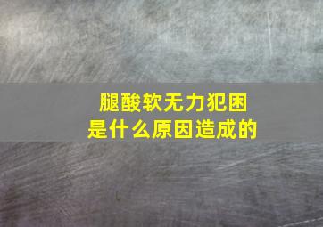 腿酸软无力犯困是什么原因造成的