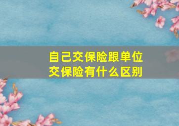 自己交保险跟单位交保险有什么区别