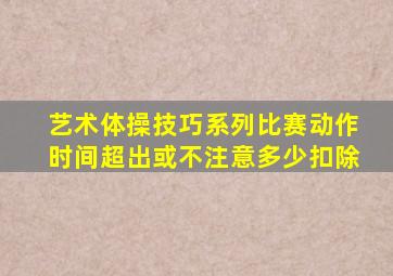 艺术体操技巧系列比赛动作时间超出或不注意多少扣除