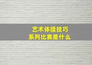 艺术体操技巧系列比赛是什么