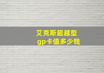 艾克斯超越型gp卡值多少钱