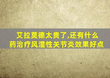 艾拉莫德太贵了,还有什么药治疗风湿性关节炎效果好点