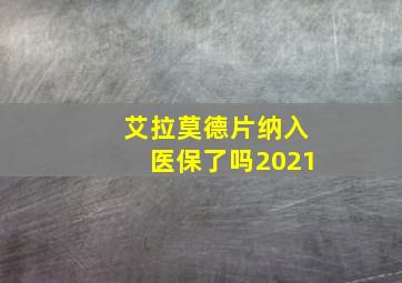 艾拉莫德片纳入医保了吗2021