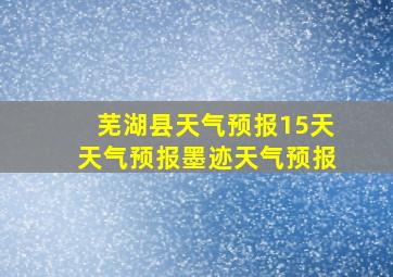 芜湖县天气预报15天天气预报墨迹天气预报