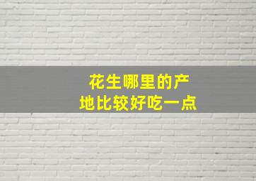 花生哪里的产地比较好吃一点