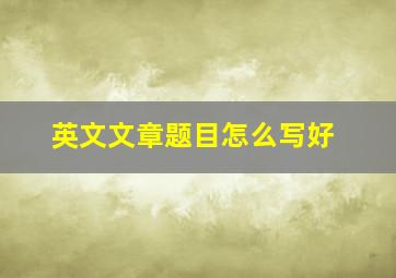 英文文章题目怎么写好