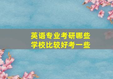 英语专业考研哪些学校比较好考一些