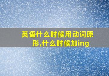 英语什么时候用动词原形,什么时候加ing