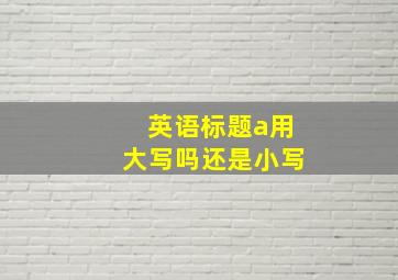 英语标题a用大写吗还是小写