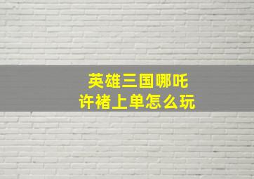 英雄三国哪吒许褚上单怎么玩