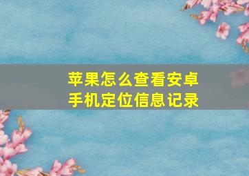 苹果怎么查看安卓手机定位信息记录