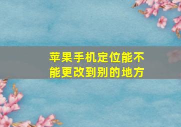 苹果手机定位能不能更改到别的地方