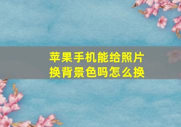 苹果手机能给照片换背景色吗怎么换