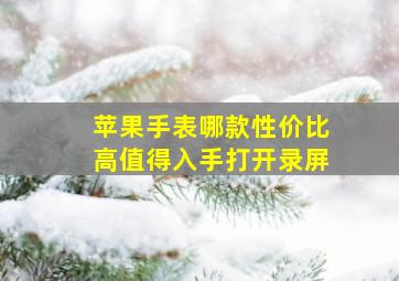 苹果手表哪款性价比高值得入手打开录屏