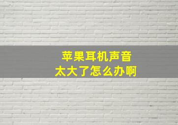 苹果耳机声音太大了怎么办啊