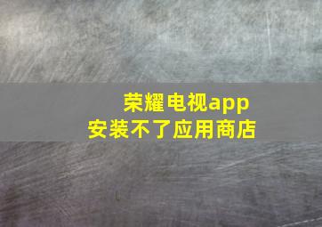 荣耀电视app安装不了应用商店