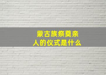 蒙古族祭奠亲人的仪式是什么