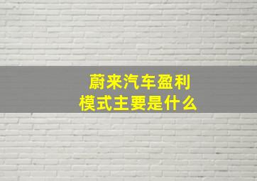 蔚来汽车盈利模式主要是什么