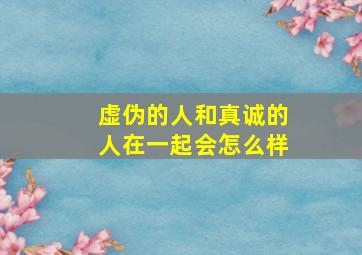 虚伪的人和真诚的人在一起会怎么样