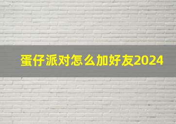 蛋仔派对怎么加好友2024