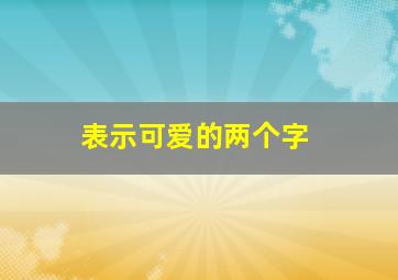 表示可爱的两个字