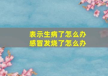 表示生病了怎么办感冒发烧了怎么办