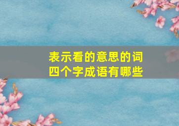 表示看的意思的词四个字成语有哪些