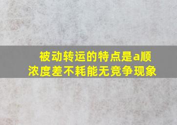 被动转运的特点是a顺浓度差不耗能无竞争现象