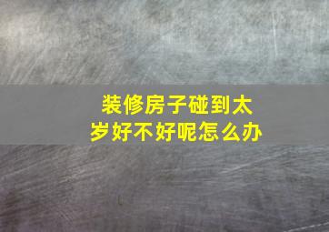 装修房子碰到太岁好不好呢怎么办