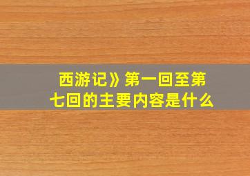 西游记》第一回至第七回的主要内容是什么