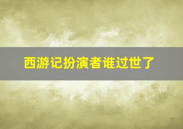 西游记扮演者谁过世了