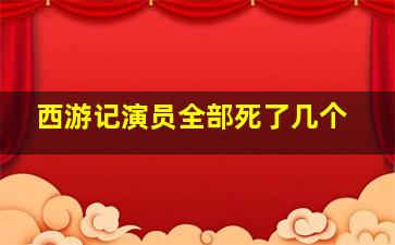 西游记演员全部死了几个